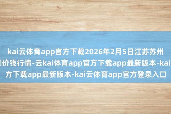 kai云体育app官方下载2026年2月5日江苏苏州南环桥农副产物批发阛阓价钱行情-云kai体育app官方下载app最新版本-kai云体育app官方登录入口