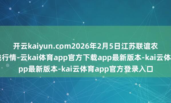 开云kaiyun.com2026年2月5日江苏联谊农副居品批发市集价钱行情-云kai体育app官方下载app最新版本-kai云体育app官方登录入口