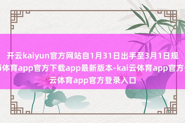 开云kaiyun官方网站自1月31日出手至3月1日规模-云kai体育app官方下载app最新版本-kai云体育app官方登录入口